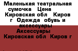 Маленькая театральная сумочка › Цена ­ 150 - Кировская обл., Киров г. Одежда, обувь и аксессуары » Аксессуары   . Кировская обл.,Киров г.